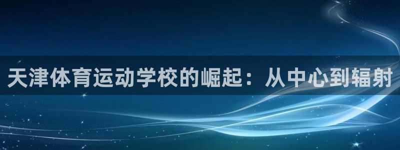 熊猫体育app官网入口：天津体育运动学校的崛起：从中心到辐射