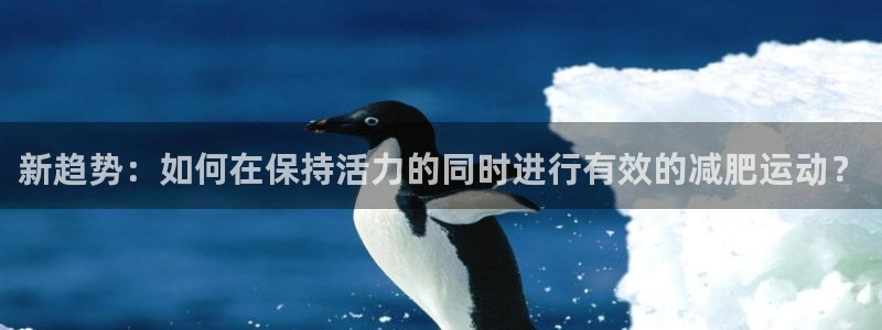 熊猫体育：新趋势：如何在保持活力的同时进行有效的减肥运动？